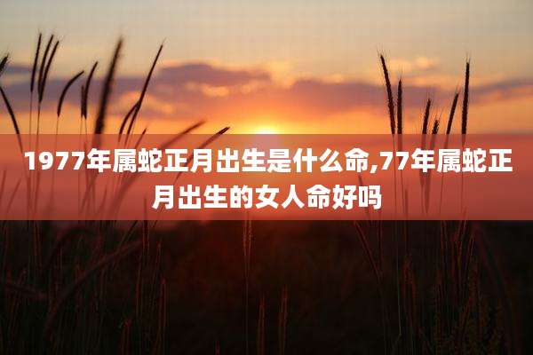 1977年属蛇正月出生是什么命,77年属蛇正月出生的女人命好吗