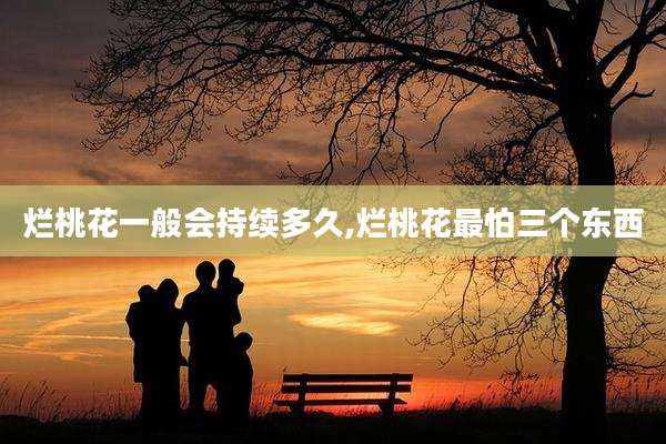 烂桃花一般会持续多久,烂桃花最怕三个东西