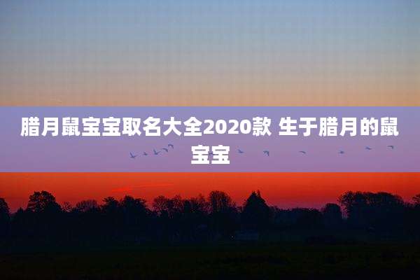腊月鼠宝宝取名大全2020款 生于腊月的鼠宝宝