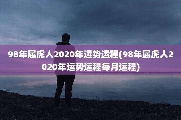 98年属虎人2020年运势运程(98年属虎人2020年运势运程每月运程)