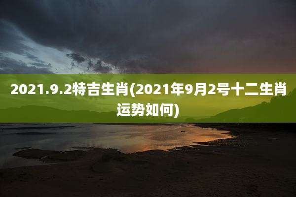 2021.9.2特吉生肖(2021年9月2号十二生肖运势如何)