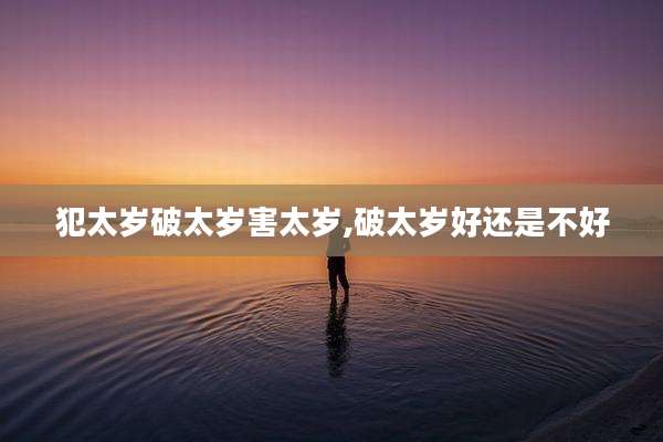 犯太岁破太岁害太岁,破太岁好还是不好