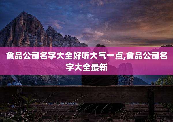 食品公司名字大全好听大气一点,食品公司名字大全最新