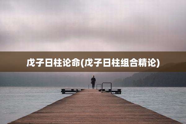 戊子日柱论命(戊子日柱组合精论)