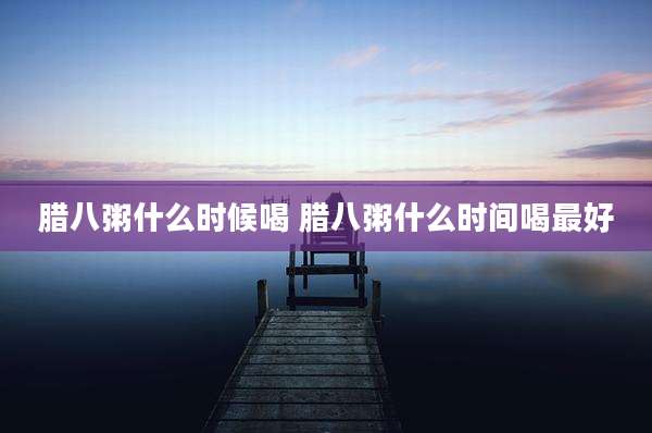 腊八粥什么时候喝 腊八粥什么时间喝最好