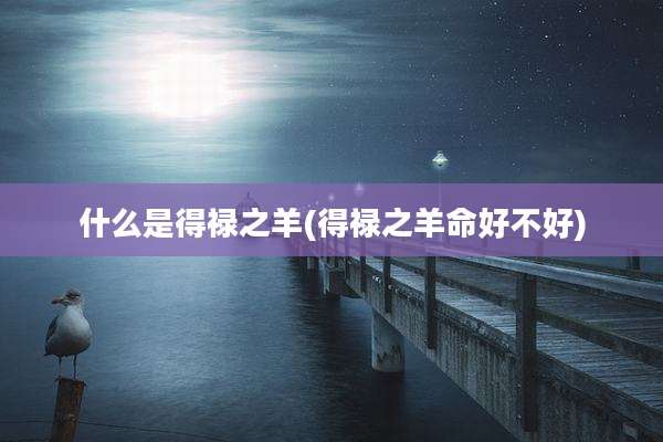 什么是得禄之羊(得禄之羊命好不好)