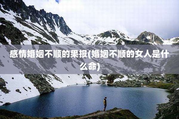 感情婚姻不顺的果报(婚姻不顺的女人是什么命)