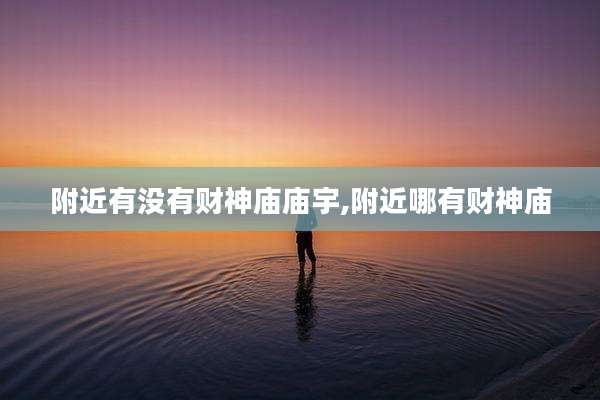 附近有没有财神庙庙宇,附近哪有财神庙