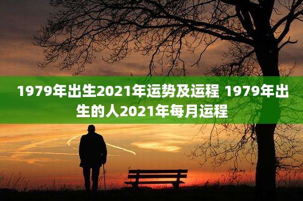 1979年出生2021年运势及运程 1979年出生的人2021年每月运程