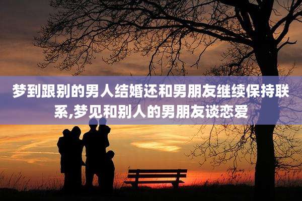 梦到跟别的男人结婚还和男朋友继续保持联系,梦见和别人的男朋友谈恋爱