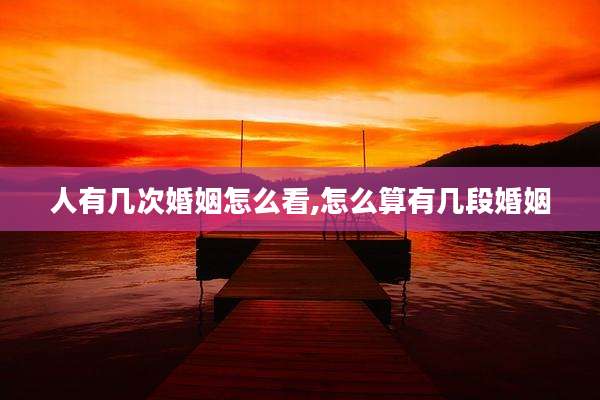 人有几次婚姻怎么看,怎么算有几段婚姻