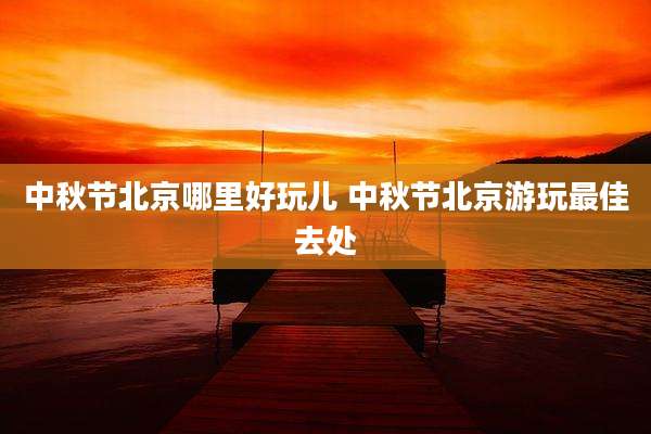 中秋节北京哪里好玩儿 中秋节北京游玩最佳去处