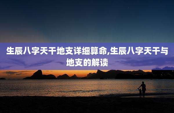 生辰八字天干地支详细算命,生辰八字天干与地支的解读