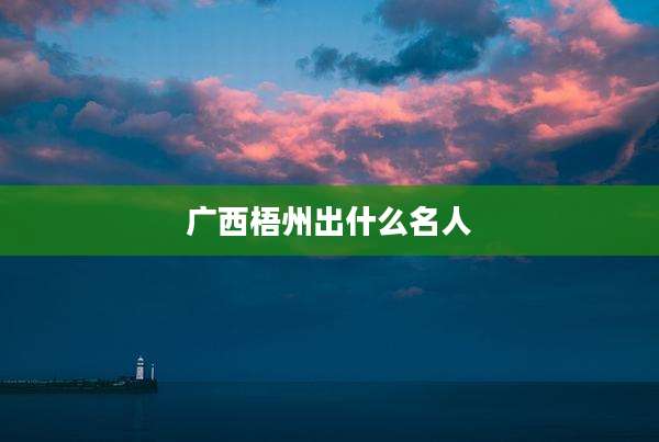 广西梧州出什么名人