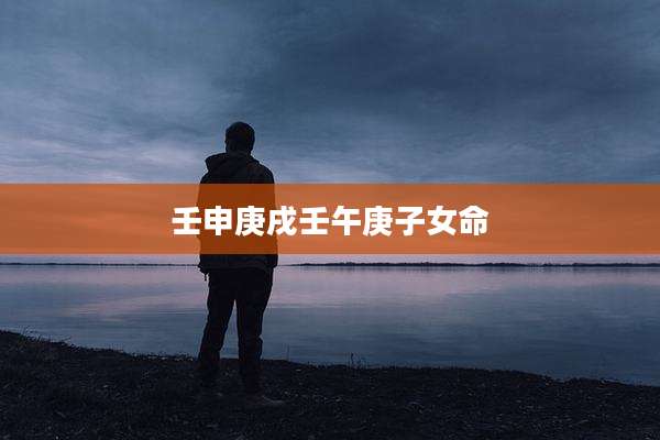 壬申庚戌壬午庚子女命
