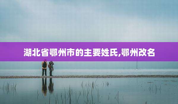 湖北省鄂州市的主要姓氏,鄂州改名