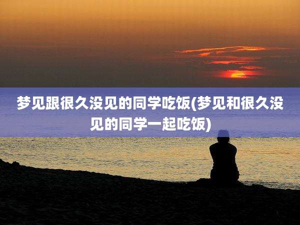 梦见跟很久没见的同学吃饭(梦见和很久没见的同学一起吃饭)
