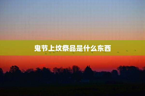 鬼节上坟祭品是什么东西