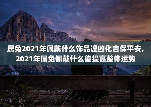 属兔2021年佩戴什么饰品逢凶化吉保平安,2021年属兔佩戴什么能提高整体运势