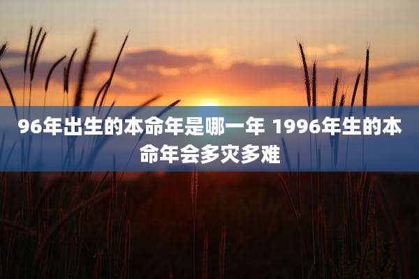 96年出生的本命年是哪一年 1996年生的本命年会多灾多难