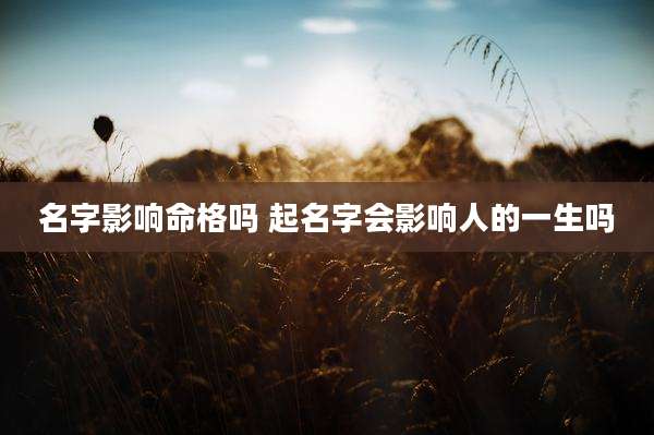 名字影响命格吗 起名字会影响人的一生吗