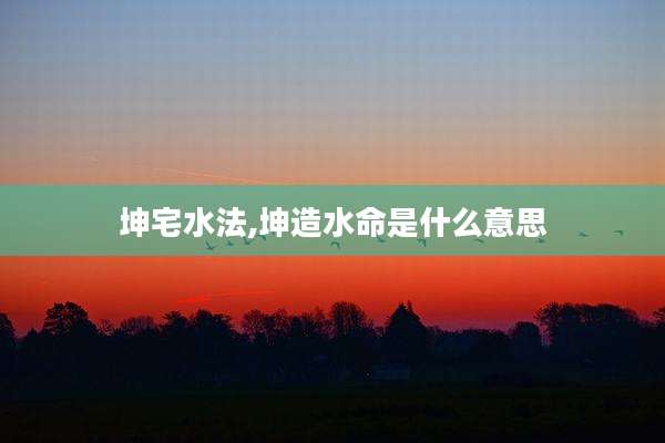 坤宅水法,坤造水命是什么意思