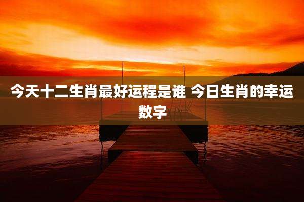 今天十二生肖最好运程是谁 今日生肖的幸运数字