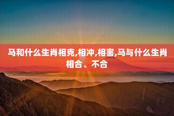 马和什么生肖相克,相冲,相害,马与什么生肖相合、不合