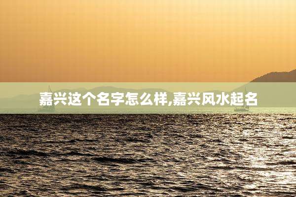 嘉兴这个名字怎么样,嘉兴风水起名