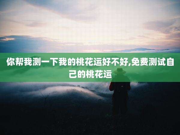 你帮我测一下我的桃花运好不好,免费测试自己的桃花运