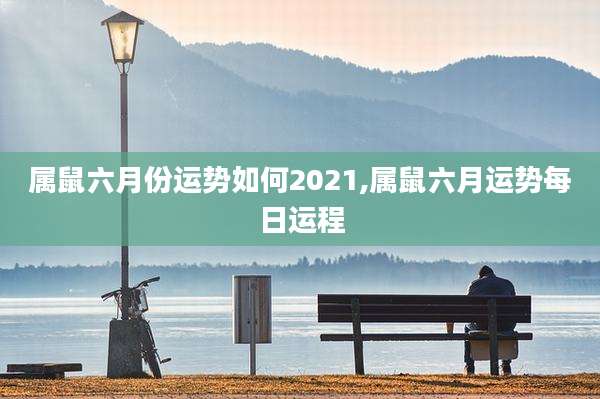 属鼠六月份运势如何2021,属鼠六月运势每日运程