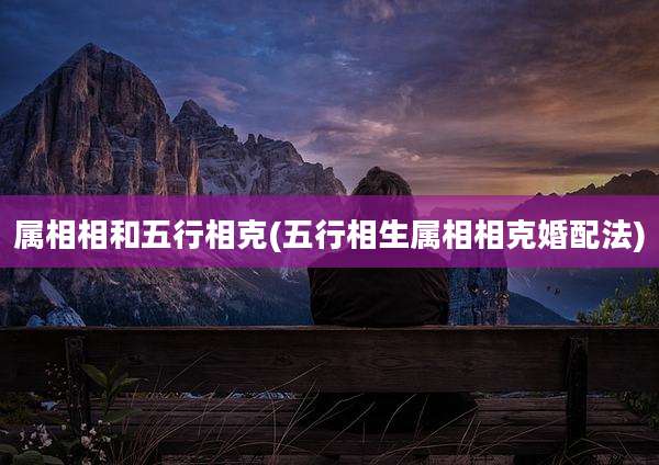 属相相和五行相克(五行相生属相相克婚配法)