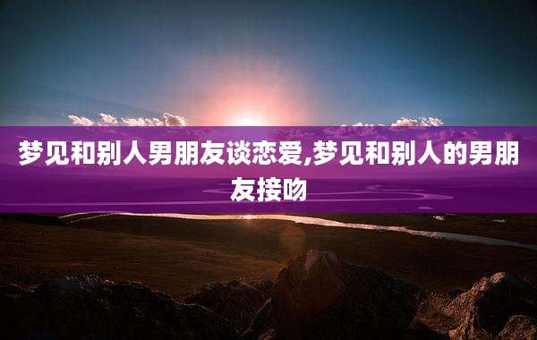 梦见和别人男朋友谈恋爱,梦见和别人的男朋友接吻