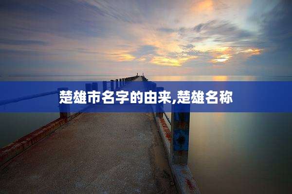 楚雄市名字的由来,楚雄名称