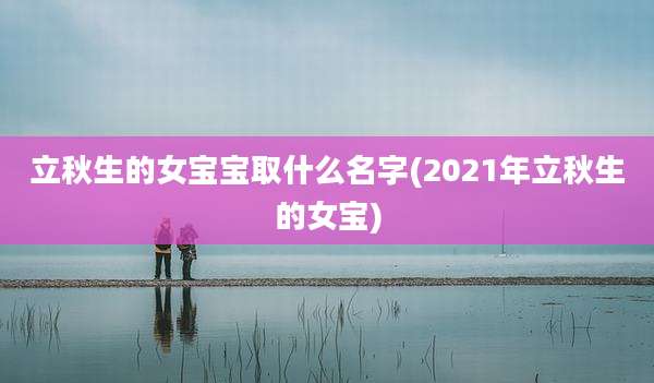 立秋生的女宝宝取什么名字(2021年立秋生的女宝)