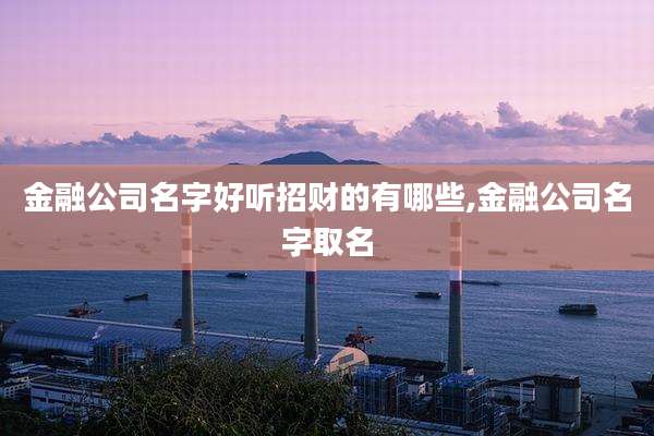 金融公司名字好听招财的有哪些,金融公司名字取名