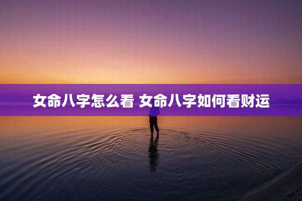 女命八字怎么看 女命八字如何看财运