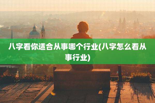 八字看你适合从事哪个行业(八字怎么看从事行业)