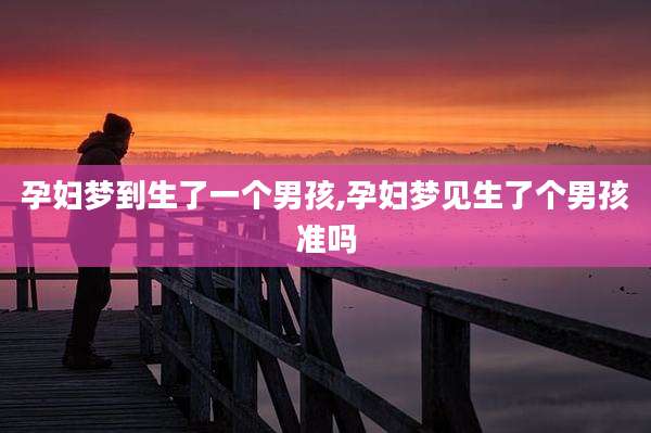 孕妇梦到生了一个男孩,孕妇梦见生了个男孩准吗