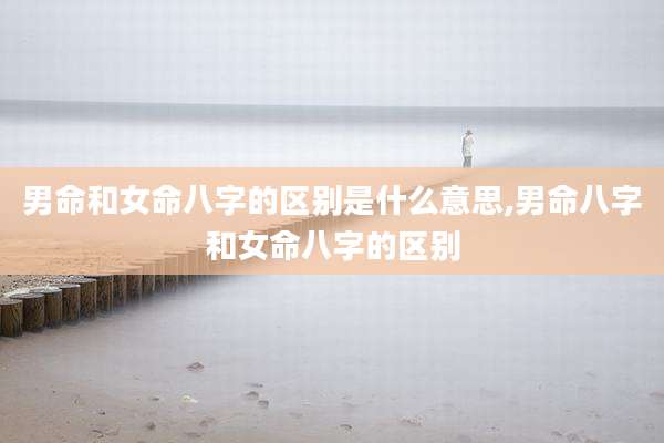 男命和女命八字的区别是什么意思,男命八字和女命八字的区别