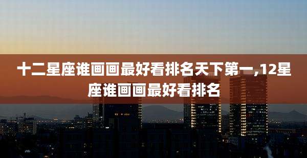 十二星座谁画画最好看排名天下第一,12星座谁画画最好看排名