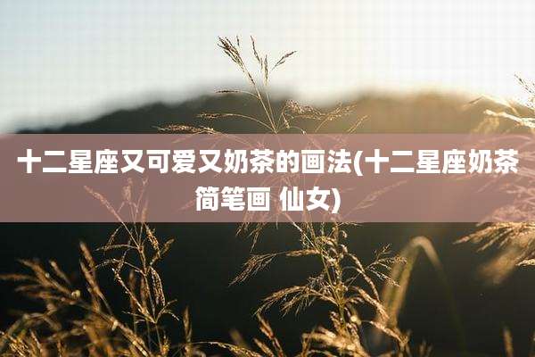 十二星座又可爱又奶茶的画法(十二星座奶茶简笔画 仙女)