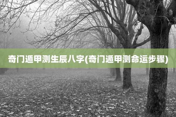 奇门遁甲测生辰八字(奇门遁甲测命运步骤)