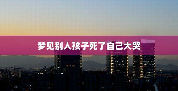 梦见别人孩子死了自己大哭