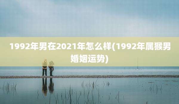 1992年男在2021年怎么样(1992年属猴男婚姻运势)