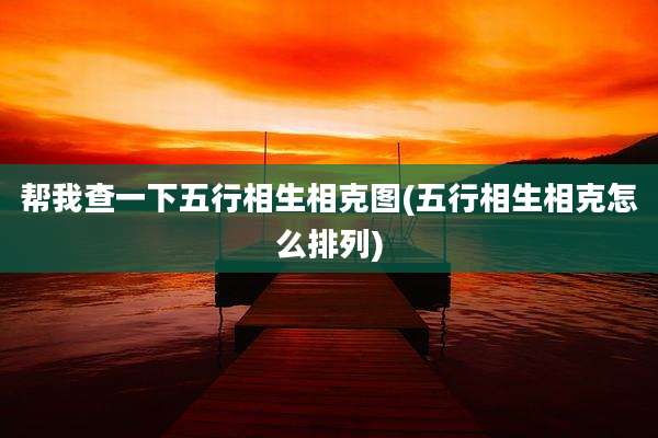 帮我查一下五行相生相克图(五行相生相克怎么排列)