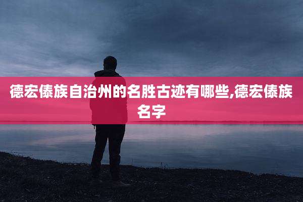 德宏傣族自治州的名胜古迹有哪些,德宏傣族名字
