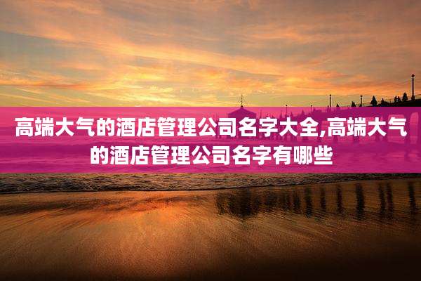 高端大气的酒店管理公司名字大全,高端大气的酒店管理公司名字有哪些