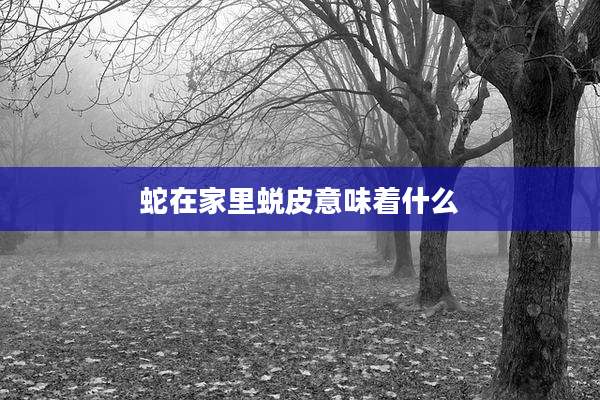 蛇在家里蜕皮意味着什么