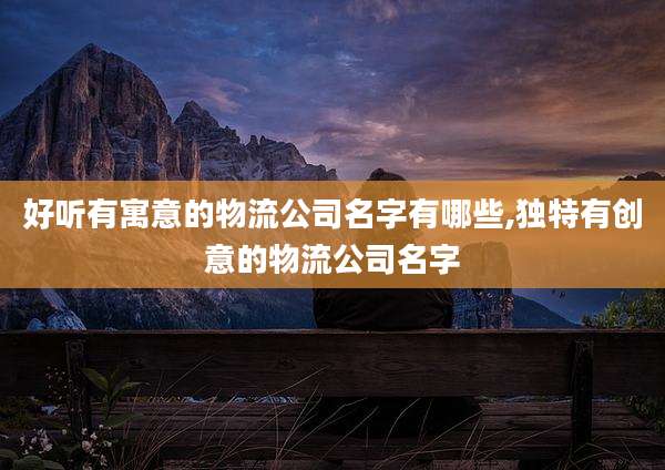 好听有寓意的物流公司名字有哪些,独特有创意的物流公司名字